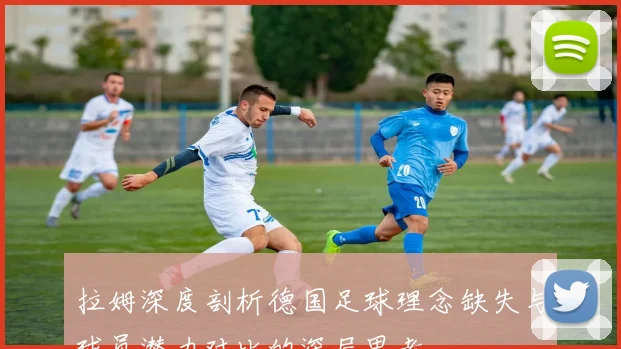 拉姆深度剖析德国足球理念缺失与球员潜力对比的深层思考