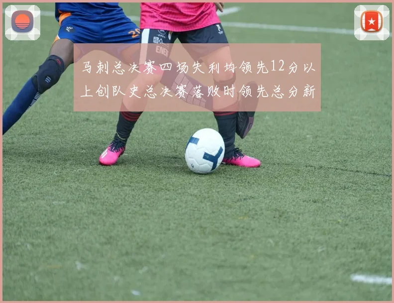 马刺总决赛四场失利均领先12分以上创队史总决赛落败时领先总分新纪录