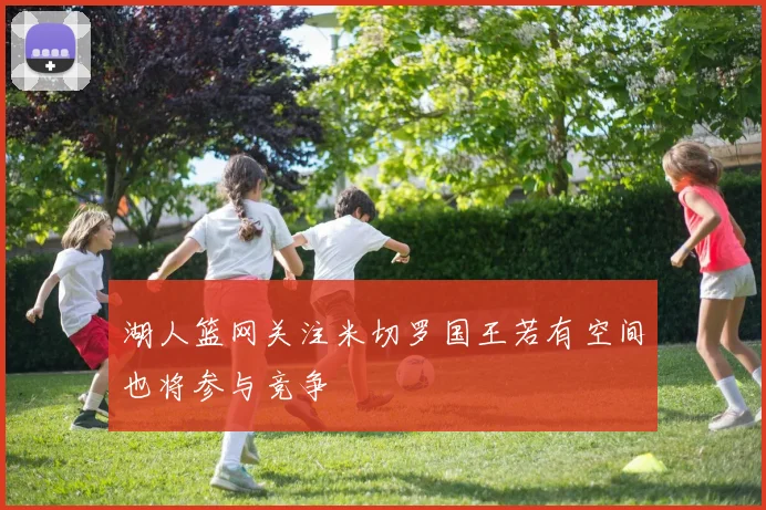 湖人篮网关注米切罗国王若有空间也将参与竞争