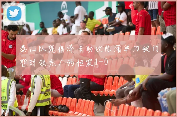 泰山队凭借泽卡助攻陈蒲单刀破门暂时领先广西恒宸1-0