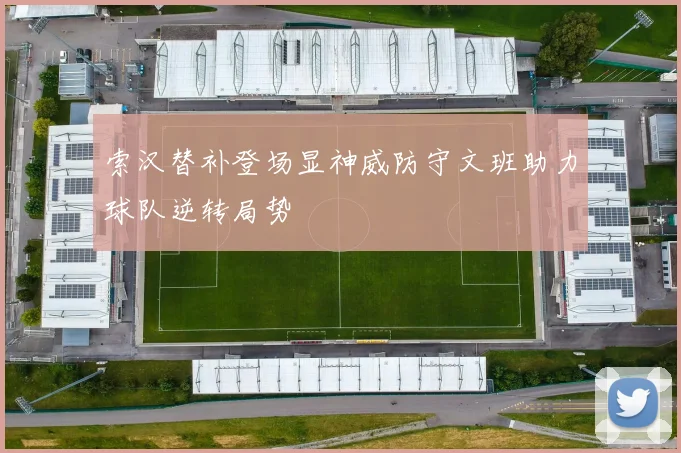 索汉替补登场显神威防守文班助力球队逆转局势