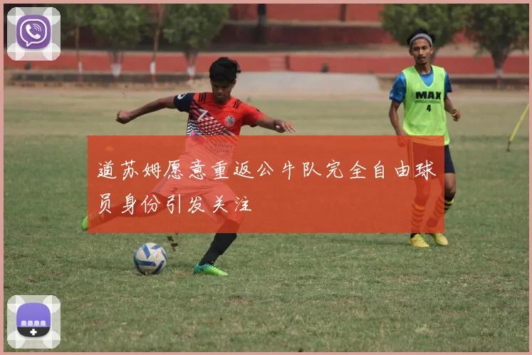 道苏姆愿意重返公牛队完全自由球员身份引发关注