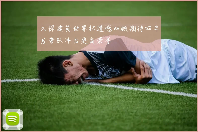 久保建英世界杯遗憾回顾期待四年后带队冲击更高荣誉