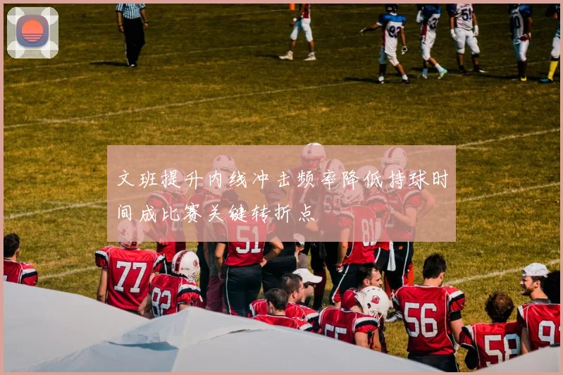 文班提升内线冲击频率降低持球时间成比赛关键转折点