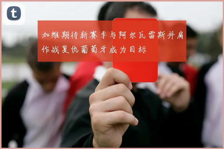 加维期待新赛季与阿尔瓦雷斯并肩作战复仇葡萄牙成为目标