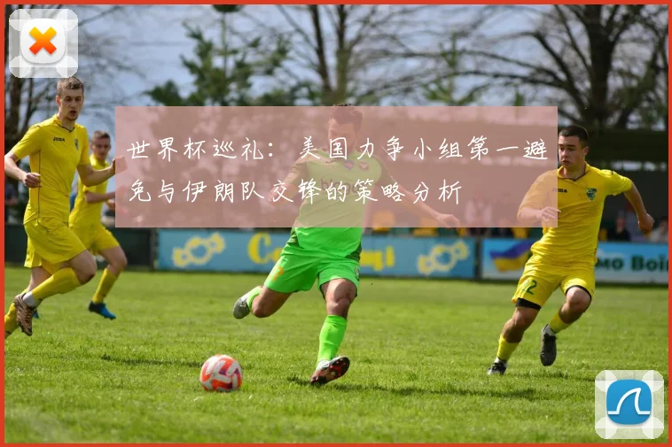 世界杯巡礼：美国力争小组第一避免与伊朗队交锋的策略分析