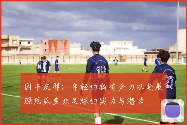因卡皮耶：年轻的我将全力以赴展现厄瓜多尔足球的实力与潜力
