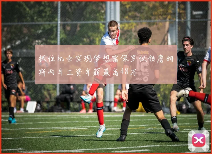 抓住机会实现梦想富保罗仅领詹姆斯两年工资年薪最高48万
