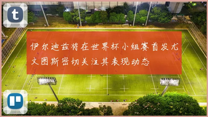 伊尔迪兹将在世界杯小组赛首发尤文图斯密切关注其表现动态