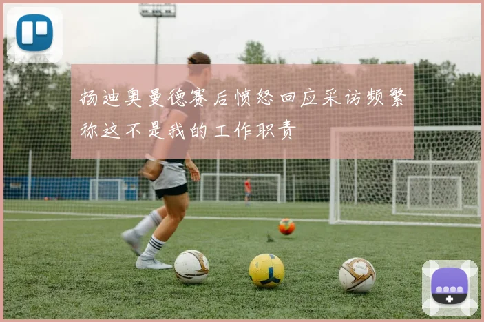 扬迪奥曼德赛后愤怒回应采访频繁称这不是我的工作职责