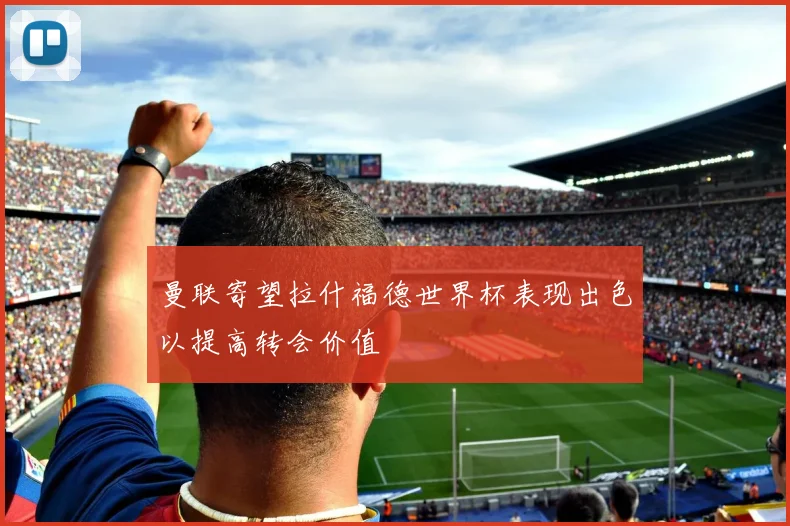 曼联寄望拉什福德世界杯表现出色以提高转会价值