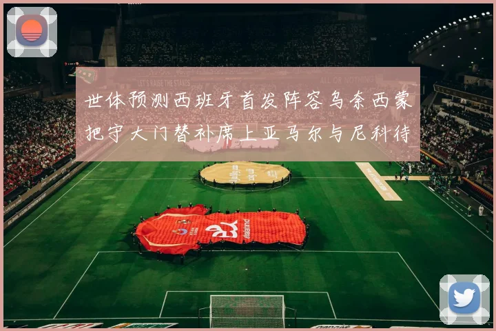 世体预测西班牙首发阵容乌奈西蒙把守大门替补席上亚马尔与尼科待命