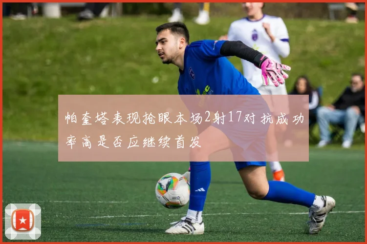 帕奎塔表现抢眼本场2射17对抗成功率高是否应继续首发